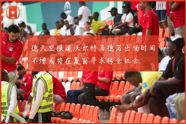 德天空报道沃尔特马德若出场时间不增或将在夏窗寻求转会机会