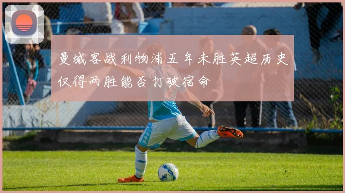 曼城客战利物浦五年未胜英超历史仅得两胜能否打破宿命