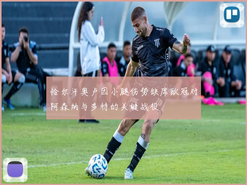 恰尔汗奥卢因小腿伤势缺席欧冠对阿森纳与多特的关键战役