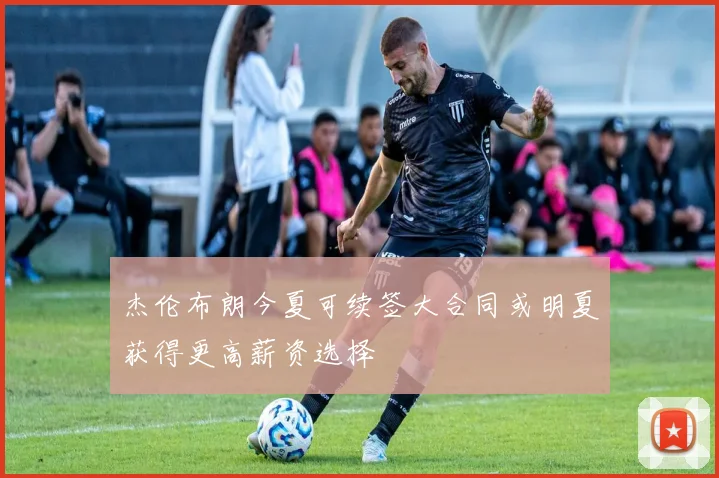 杰伦布朗今夏可续签大合同或明夏获得更高薪资选择