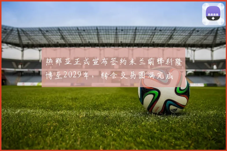 热那亚正式宣布签约米兰前锋科隆博至2029年，转会交易圆满完成