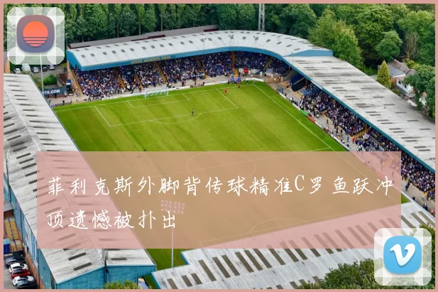 菲利克斯外脚背传球精准C罗鱼跃冲顶遗憾被扑出