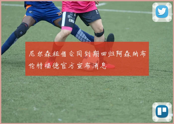尼尔森租借合同到期回归阿森纳布伦特福德官方宣布消息