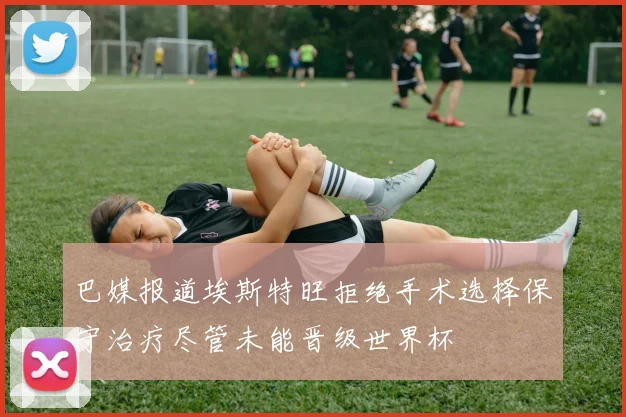 巴媒报道埃斯特旺拒绝手术选择保守治疗尽管未能晋级世界杯