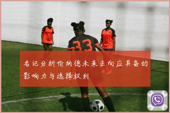 名记分析伦纳德未来去向应具备的影响力与选择权利