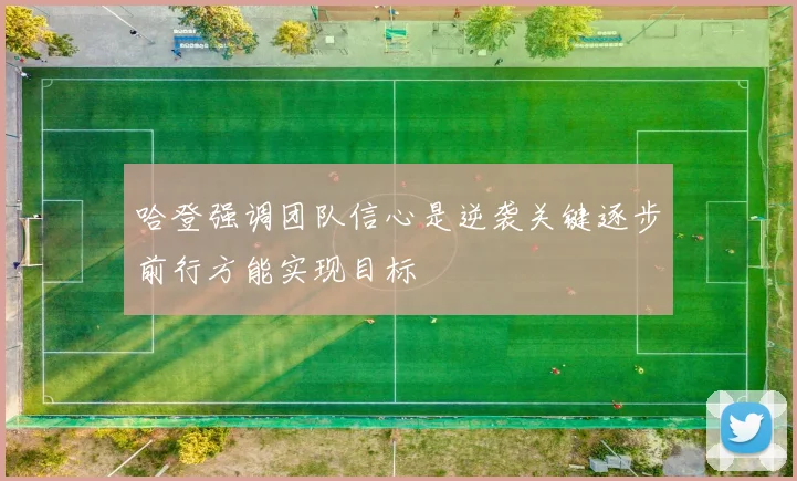 哈登强调团队信心是逆袭关键逐步前行方能实现目标