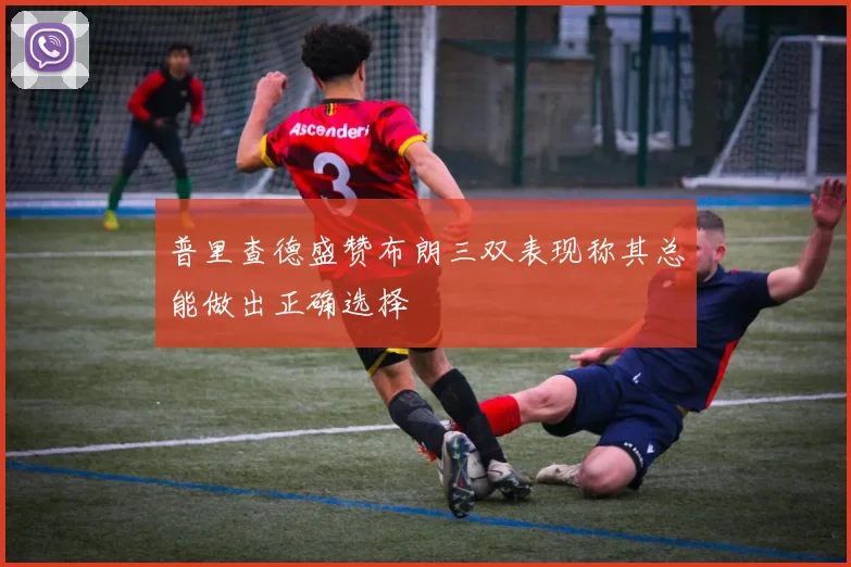 普里查德盛赞布朗三双表现称其总能做出正确选择
