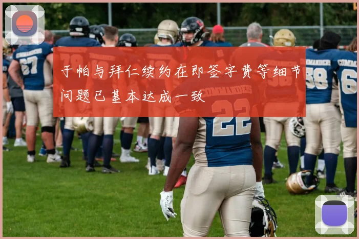 于帕与拜仁续约在即签字费等细节问题已基本达成一致