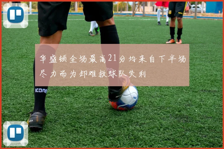 华盛顿全场最高21分均来自下半场尽力而为却难救球队失利