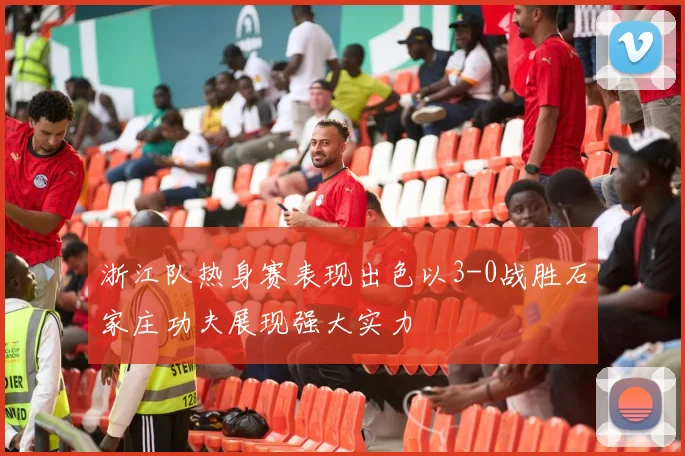 浙江队热身赛表现出色以3-0战胜石家庄功夫展现强大实力