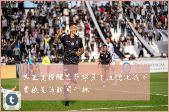 弗里克提醒巴萨球员专注德比战不要被皇马新闻干扰