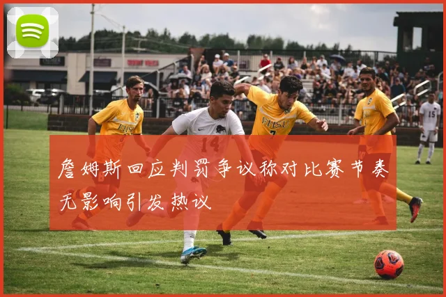 詹姆斯回应判罚争议称对比赛节奏无影响引发热议