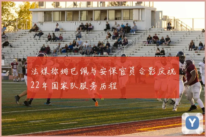 法媒称姆巴佩与安保官员合影庆祝22年国家队服务历程