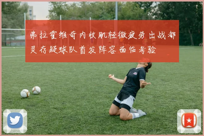 弗拉霍维奇内收肌轻微疲劳出战都灵存疑球队首发阵容面临考验