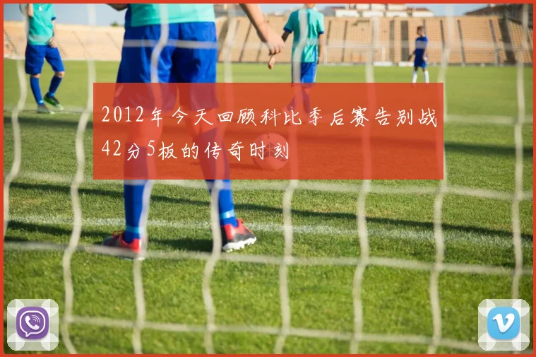 2012年今天回顾科比季后赛告别战42分5板的传奇时刻