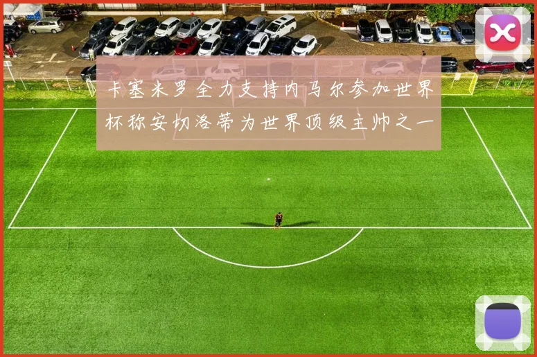 卡塞米罗全力支持内马尔参加世界杯称安切洛蒂为世界顶级主帅之一