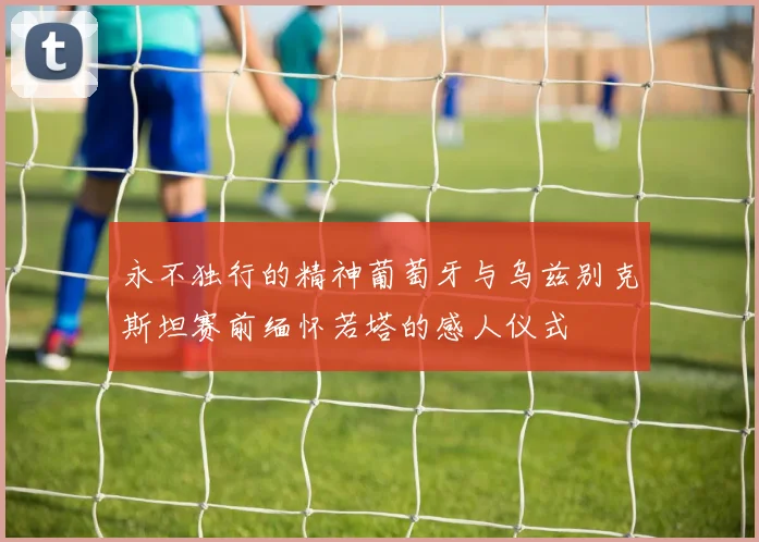 永不独行的精神葡萄牙与乌兹别克斯坦赛前缅怀若塔的感人仪式