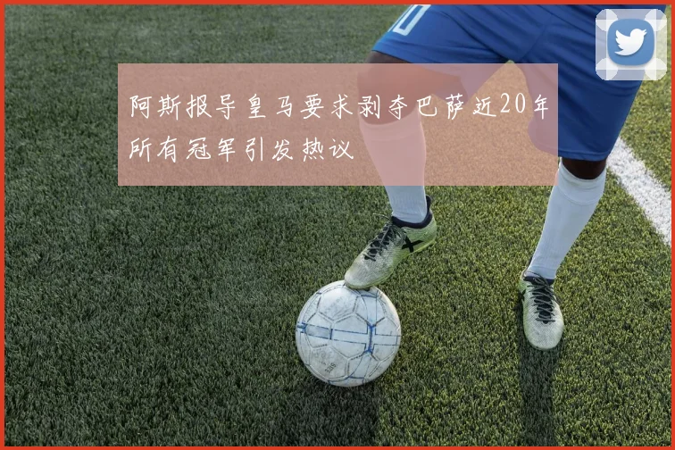 阿斯报导皇马要求剥夺巴萨近20年所有冠军引发热议