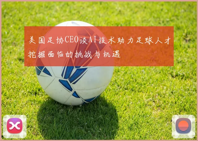 美国足协CEO谈AI技术助力足球人才挖掘面临的挑战与机遇