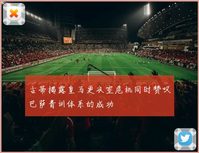 古蒂揭露皇马更衣室危机同时赞叹巴萨青训体系的成功