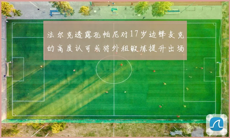 法尔克透露孔帕尼对17岁边锋麦克的高度认可或将外租锻炼提升出场机会