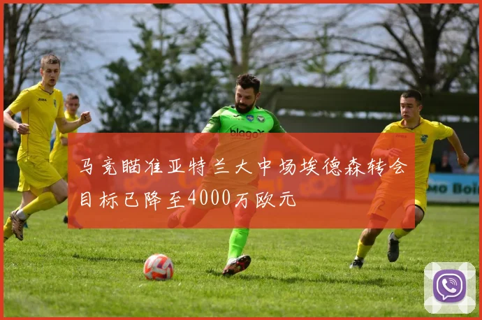 马竞瞄准亚特兰大中场埃德森转会目标已降至4000万欧元