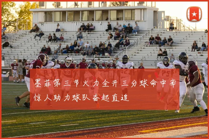 墨菲第三节火力全开三分球命中率惊人助力球队奋起直追