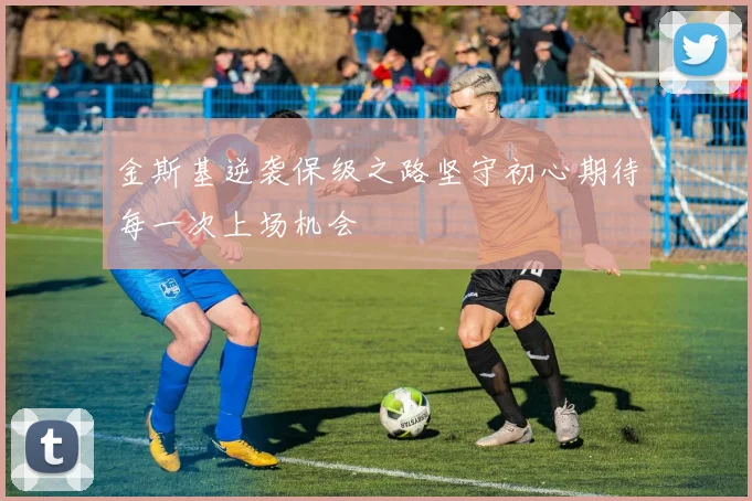 金斯基逆袭保级之路坚守初心期待每一次上场机会