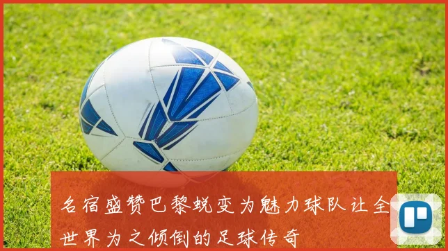 名宿盛赞巴黎蜕变为魅力球队让全世界为之倾倒的足球传奇