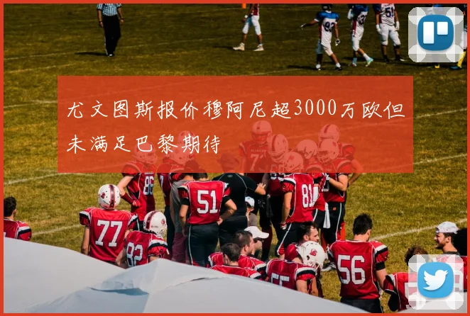 尤文图斯报价穆阿尼超3000万欧但未满足巴黎期待