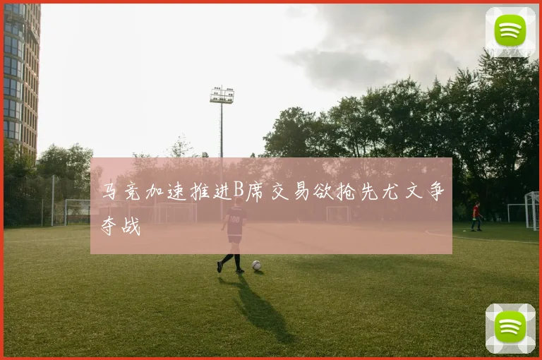 马竞加速推进B席交易欲抢先尤文争夺战
