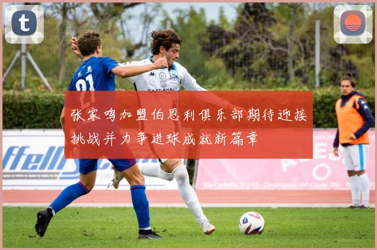 张家鸣加盟伯恩利俱乐部期待迎接挑战并力争进球成就新篇章