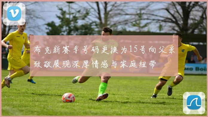 布克新赛季号码更换为15号向父亲致敬展现深厚情感与家庭纽带