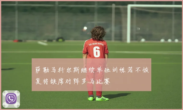 萨勒马科尔斯继续单独训练若不恢复将缺席对阵罗马比赛