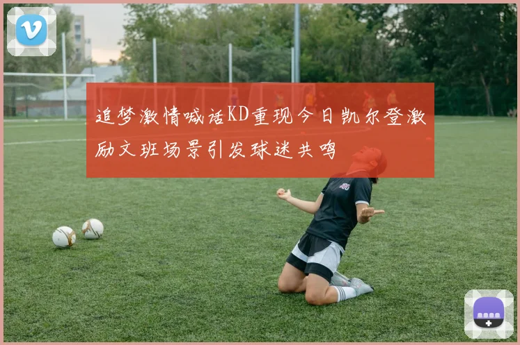 追梦激情喊话KD重现今日凯尔登激励文班场景引发球迷共鸣