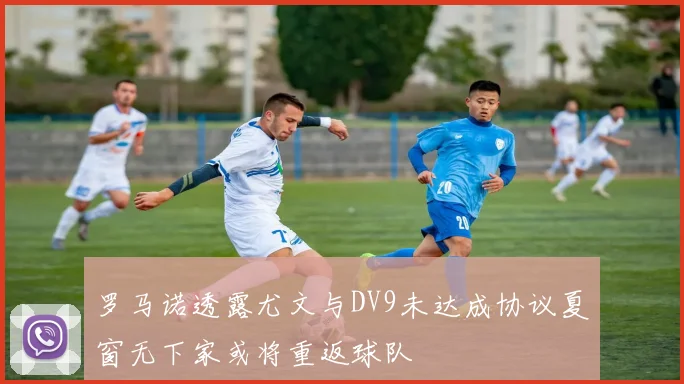 罗马诺透露尤文与DV9未达成协议夏窗无下家或将重返球队