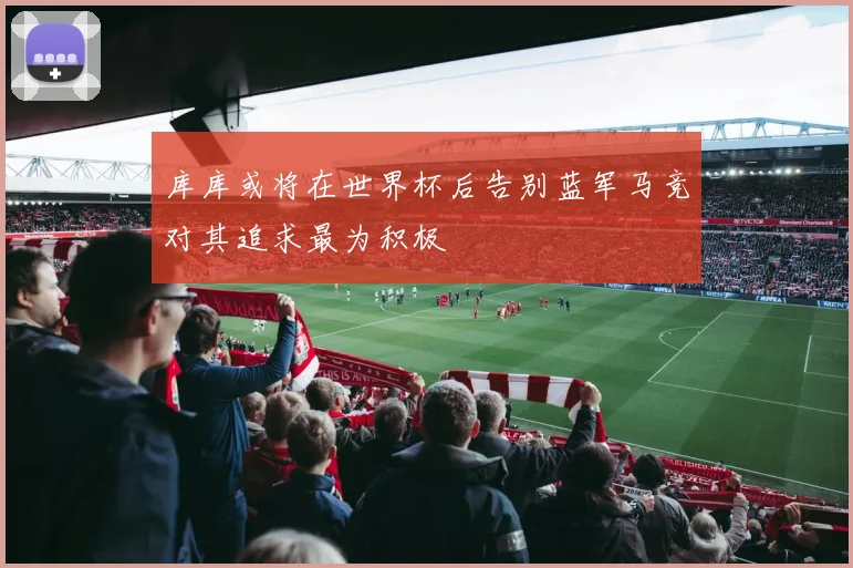 库库或将在世界杯后告别蓝军马竞对其追求最为积极
