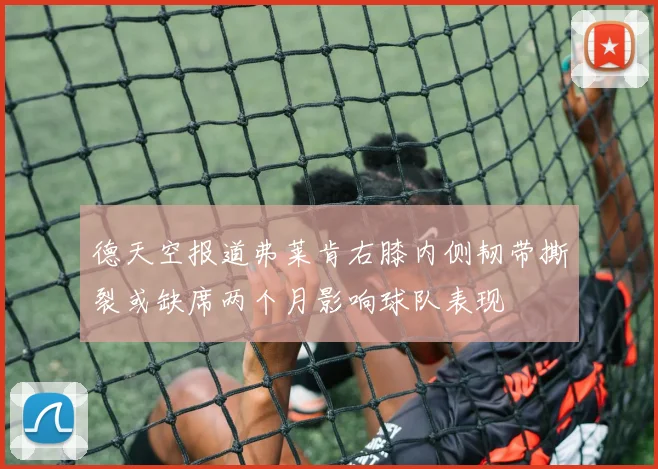 德天空报道弗莱肯右膝内侧韧带撕裂或缺席两个月影响球队表现