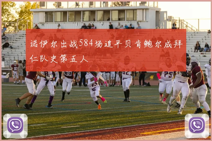 诺伊尔出战584场追平贝肯鲍尔成拜仁队史第五人