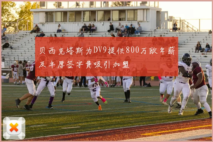 贝西克塔斯为DV9提供800万欧年薪及丰厚签字费吸引加盟